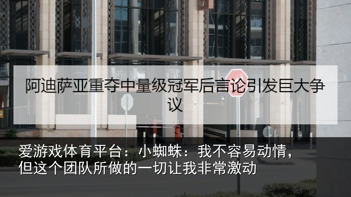 爱游戏体育平台：小蜘相关情况这个相关情况我非常激动