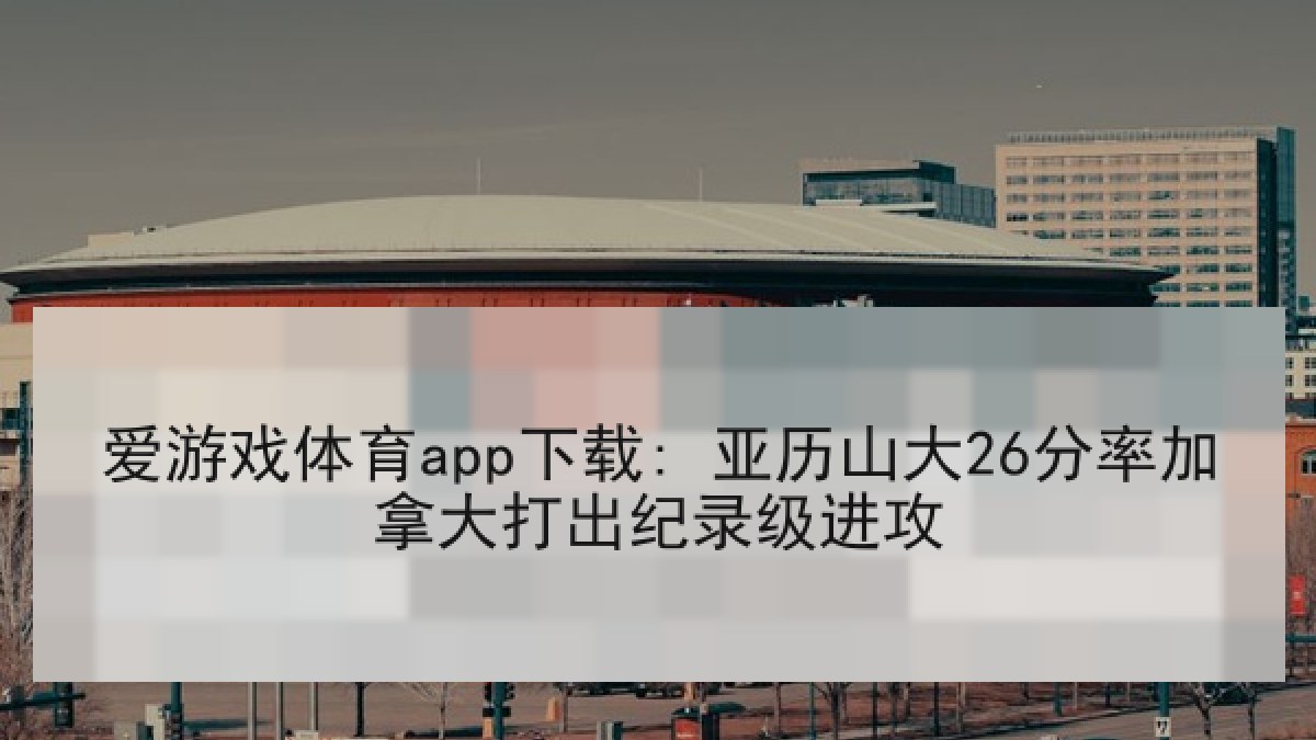 爱游戏体育app下载: 亚历山大26分率加拿大打出纪录级进攻