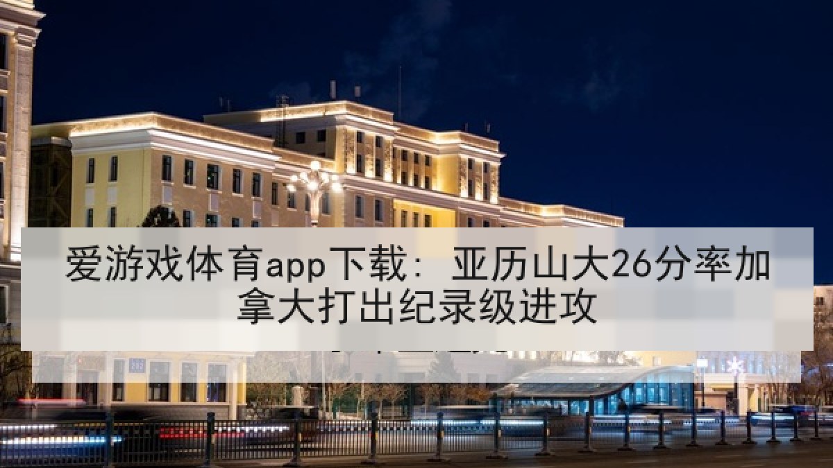 爱游戏体育app下载: 亚历山大26分率加拿大打出纪录级进攻