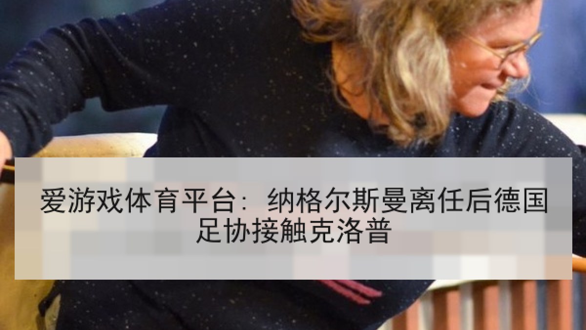 爱游戏体育平台: 纳格尔斯曼离任后德国足协接触克洛普 爱游戏体育平台: 纳格尔斯曼离任后德国足协接触克洛普
