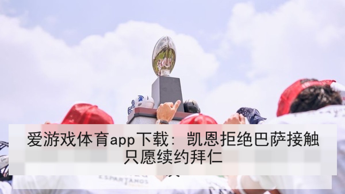爱游戏体育app下载: 凯恩拒绝巴萨接触只愿续约拜仁