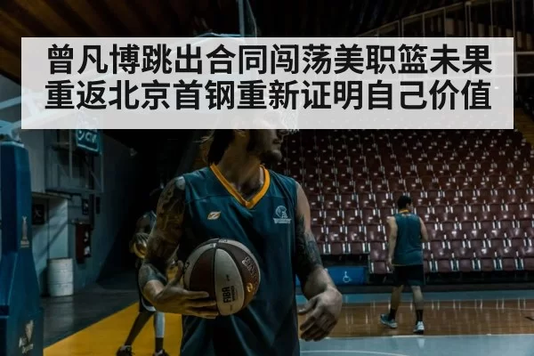 曾凡博跳出合同闯荡美职篮未果重返北京首钢重新证明自己价值