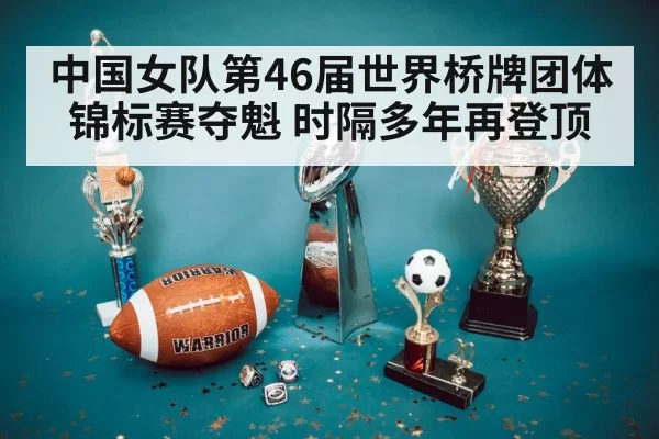 中国女队第46届世界桥牌团体锦标赛夺魁 时隔多年再登顶