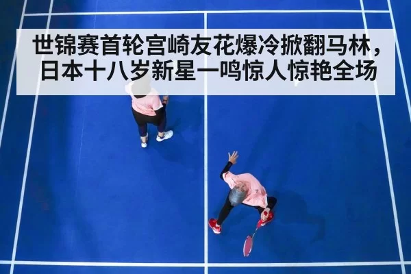 世锦赛首轮宫崎友花爆冷掀翻马林，日本十八岁新星一鸣惊人惊艳全场