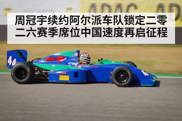 周冠宇续约阿尔派车队锁定二零二六赛季席位中国速度再启征程