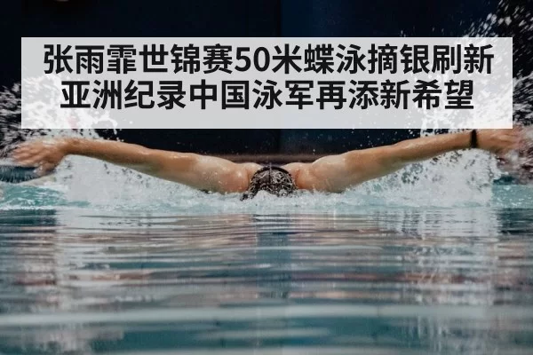 张雨霏世锦赛50米蝶泳摘银刷新亚洲纪录中国泳军再添新希望