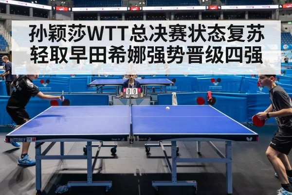 孙颖莎WTT总决赛状态复苏轻取早田希娜强势晋级四强