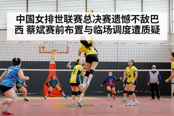 中国女排世联赛总决赛遗憾不敌巴西 蔡斌赛前布置与临场调度遭质疑