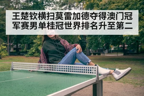 王楚钦横扫莫雷加德夺得澳门冠军赛男单桂冠世界排名升至第二