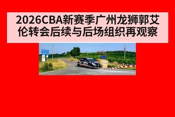 2026CBA新赛季广州龙狮郭艾伦转会后续与后场组织再观察